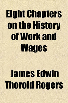 Book cover for Eight Chapters on the History of Work and Wages; Being a Reprint of Chapters VIII., XII., XIV., XV., XVII., XVIII., XIX., XX., of Six Centuries of Work and Wages.