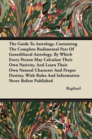 Cover of The Guide To Astrology, Containing The Complete Rudimental Part Of Genethliacal Astrology, By Which Every Person May Calculate Their Own Nativity, And Learn Their Own Natural Character And Proper Destiny, With Rules And Information Never Before Published