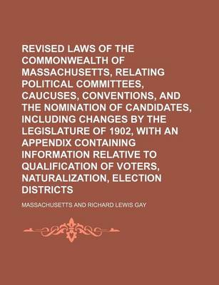 Book cover for Revised Laws of the Commonwealth of Massachusetts, Relating to Political Committees, Caucuses, Conventions, and the Nomination of Candidates, Including Changes by the Legislature of 1902, with an Appendix Containing Information Relative to Qualification