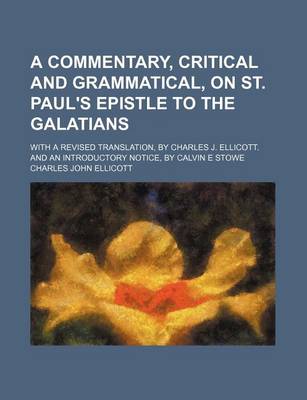 Book cover for A Commentary, Critical and Grammatical, on St. Paul's Epistle to the Galatians; With a Revised Translation, by Charles J. Ellicott. and an Introductory Notice, by Calvin E Stowe