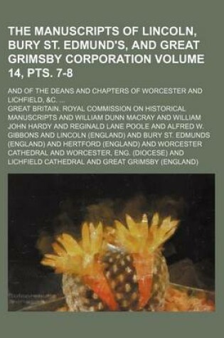 Cover of The Manuscripts of Lincoln, Bury St. Edmund's, and Great Grimsby Corporation; And of the Deans and Chapters of Worcester and Lichfield, &C. Volume 14, Pts. 7-8