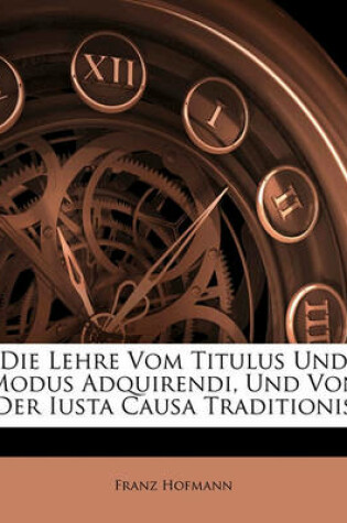 Cover of Die Lehre Vom Titulus Und Modus Adquirendi, Und Von Der Iusta Causa Traditionis