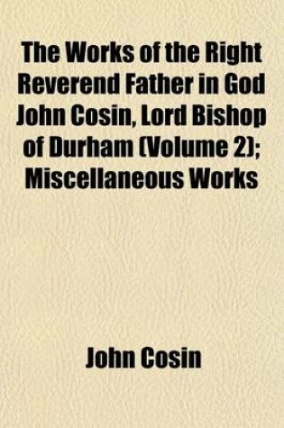 Cover of The Works of the Right Reverend Father in God John Cosin, Lord Bishop of Durham (Volume 2); Miscellaneous Works