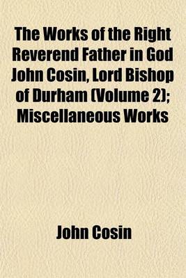 Book cover for The Works of the Right Reverend Father in God John Cosin, Lord Bishop of Durham (Volume 2); Miscellaneous Works