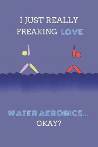 Cover of I Just Really Freaking Love Water Aerobics ... Okay?