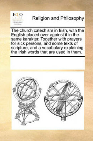Cover of The church catechism in Irish, with the English placed over against it in the same karakter. Together with prayers for sick persons, and some texts of scripture, and a vocabulary explaining the Irish words that are used in them.