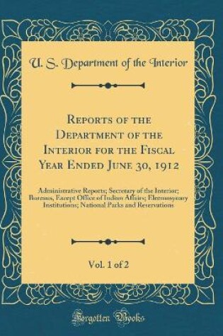 Cover of Reports of the Department of the Interior for the Fiscal Year Ended June 30, 1912, Vol. 1 of 2: Administrative Reports; Secretary of the Interior; Bureaus, Except Office of Indian Affairs; Eleemosynary Institutions; National Parks and Reservations