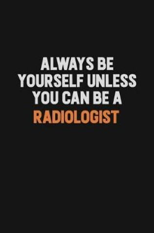 Cover of Always Be Yourself Unless You Can Be A Radiologist