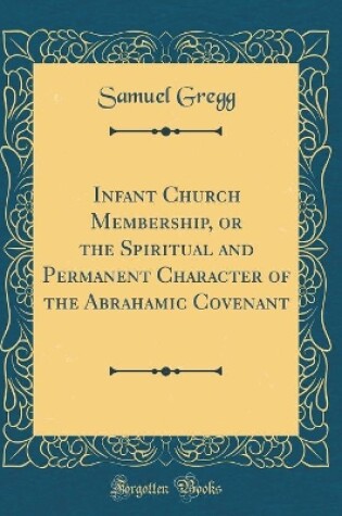 Cover of Infant Church Membership, or the Spiritual and Permanent Character of the Abrahamic Covenant (Classic Reprint)