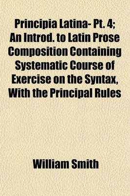 Book cover for Principia Latina- PT. 4; An Introd. to Latin Prose Composition Containing Systematic Course of Exercise on the Syntax, with the Principal Rules