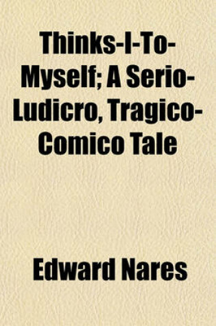 Cover of Thinks-I-To-Myself; A Serio-Ludicro, Tragico-Comico Tale