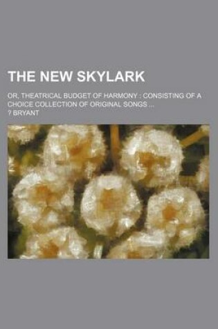 Cover of The New Skylark; Or, Theatrical Budget of Harmony Consisting of a Choice Collection of Original Songs