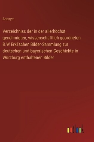 Cover of Verzeichniss der in der allerhöchst genehmigten, wissenschaftlich geordneten B.W Erkl'schen Bilder-Sammlung zur deutschen und bayerischen Geschichte in Würzburg enthaltenen Bilder