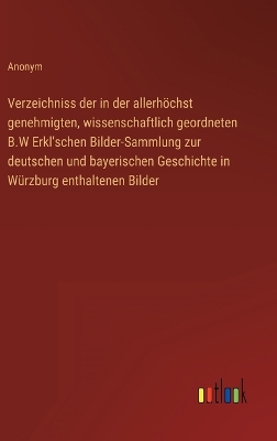 Book cover for Verzeichniss der in der allerhöchst genehmigten, wissenschaftlich geordneten B.W Erkl'schen Bilder-Sammlung zur deutschen und bayerischen Geschichte in Würzburg enthaltenen Bilder