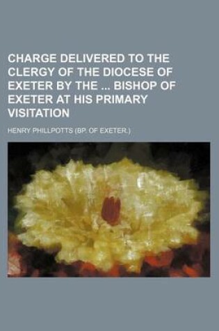 Cover of Charge Delivered to the Clergy of the Diocese of Exeter by the Bishop of Exeter at His Primary Visitation