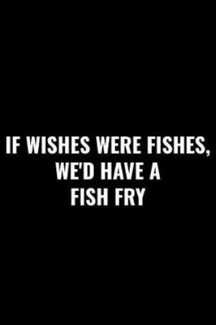 Cover of If Wishes Were Fishes, We'd Have a Fish Fry