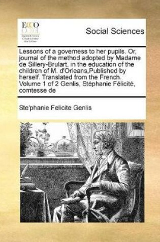 Cover of Lessons of a governess to her pupils. Or, journal of the method adopted by Madame de Sillery-Brulart, in the education of the children of M. d'Orleans, Published by herself. Translated from the French. Volume 1 of 2 Genlis, Stephanie Felicite, comtesse