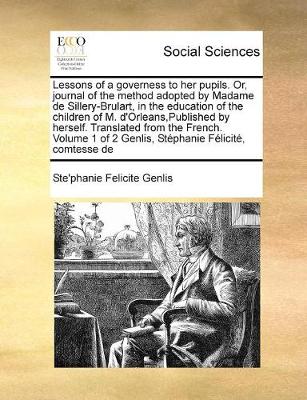 Book cover for Lessons of a governess to her pupils. Or, journal of the method adopted by Madame de Sillery-Brulart, in the education of the children of M. d'Orleans, Published by herself. Translated from the French. Volume 1 of 2 Genlis, Stephanie Felicite, comtesse