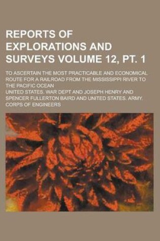 Cover of Reports of Explorations and Surveys; To Ascertain the Most Practicable and Economical Route for a Railroad from the Mississippi River to the Pacific Ocean Volume 12, PT. 1