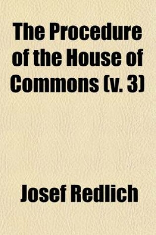 Cover of The Procedure of the House of Commons (Volume 3); A Study of Its History and Present Form