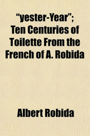 Cover of Yester-Year; Ten Centuries of Toilette from the French of A. Robida