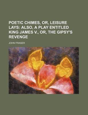 Book cover for Poetic Chimes, Or, Leisure Lays; Also, a Play Entitled King James V., Or, the Gipsy's Revenge
