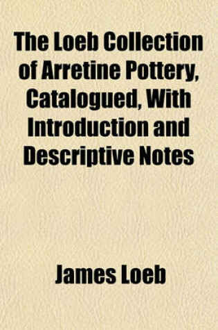 Cover of The Loeb Collection of Arretine Pottery, Catalogued, with Introduction and Descriptive Notes