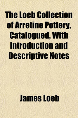 Book cover for The Loeb Collection of Arretine Pottery, Catalogued, with Introduction and Descriptive Notes