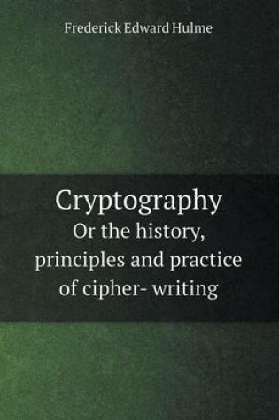 Cover of Cryptography or the History, Principles and Practice of Cipher- Writing