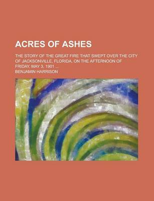 Book cover for Acres of Ashes; The Story of the Great Fire That Swept Over the City of Jacksonville, Florida, on the Afternoon of Friday, May 3, 1901 ...