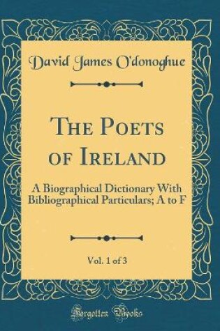 Cover of The Poets of Ireland, Vol. 1 of 3: A Biographical Dictionary With Bibliographical Particulars; A to F (Classic Reprint)