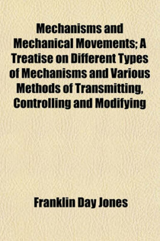 Cover of Mechanisms and Mechanical Movements; A Treatise on Different Types of Mechanisms and Various Methods of Transmitting, Controlling and Modifying