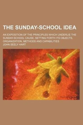 Cover of The Sunday-School Idea; An Exposition of the Principles Which Underlie the Sunday-School Cause, Setting Forth Its Objects, Organization, Methods and Capabilities