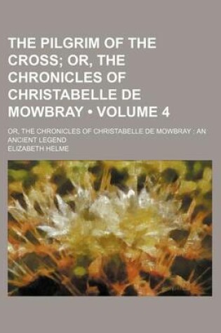 Cover of The Pilgrim of the Cross (Volume 4); Or, the Chronicles of Christabelle de Mowbray. Or, the Chronicles of Christabelle de Mowbray an Ancient Legend