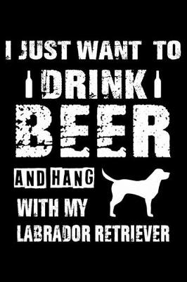 Book cover for I Just Want To Drink Beer And Hang With My Labrador Retriever