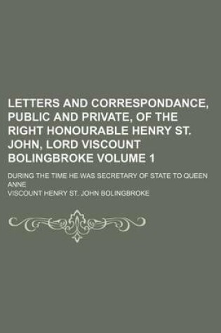 Cover of Letters and Correspondance, Public and Private, of the Right Honourable Henry St. John, Lord Viscount Bolingbroke; During the Time He Was Secretary of