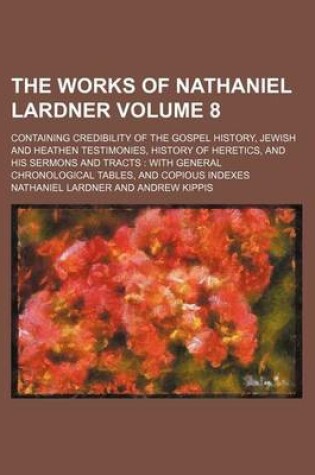 Cover of The Works of Nathaniel Lardner Volume 8; Containing Credibility of the Gospel History, Jewish and Heathen Testimonies, History of Heretics, and His Sermons and Tracts