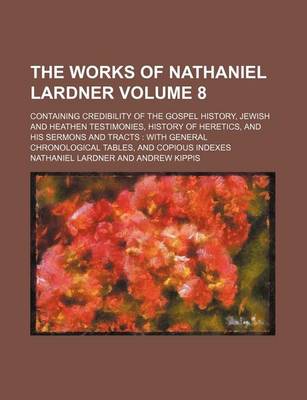 Book cover for The Works of Nathaniel Lardner Volume 8; Containing Credibility of the Gospel History, Jewish and Heathen Testimonies, History of Heretics, and His Sermons and Tracts