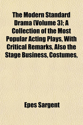 Book cover for The Modern Standard Drama (Volume 3); A Collection of the Most Popular Acting Plays, with Critical Remarks, Also the Stage Business, Costumes,