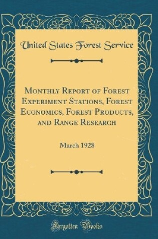 Cover of Monthly Report of Forest Experiment Stations, Forest Economics, Forest Products, and Range Research: March 1928 (Classic Reprint)