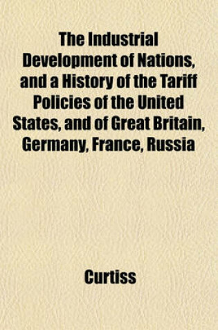 Cover of The Industrial Development of Nations, and a History of the Tariff Policies of the United States, and of Great Britain, Germany, France, Russia