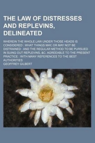 Cover of The Law of Distresses and Replevins, Delineated; Wherein the Whole Law Under Those Heads Is Considered What Things May, or May Not Be Distrained and the Regular Method to Be Pursued in Suing Out Replevins, &C. Agreeable to the Present Practice with Man