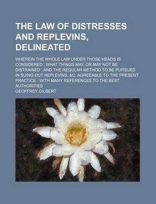 Book cover for The Law of Distresses and Replevins, Delineated; Wherein the Whole Law Under Those Heads Is Considered What Things May, or May Not Be Distrained and the Regular Method to Be Pursued in Suing Out Replevins, &C. Agreeable to the Present Practice with Man