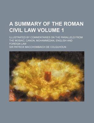 Book cover for A Summary of the Roman Civil Law Volume 1; Illustrated by Commentaries on the Parallels from the Mosaic, Canon, Mohammedan, English and Foreign Law