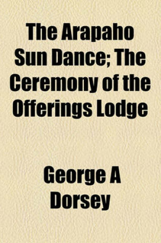 Cover of The Arapaho Sun Dance; The Ceremony of the Offerings Lodge