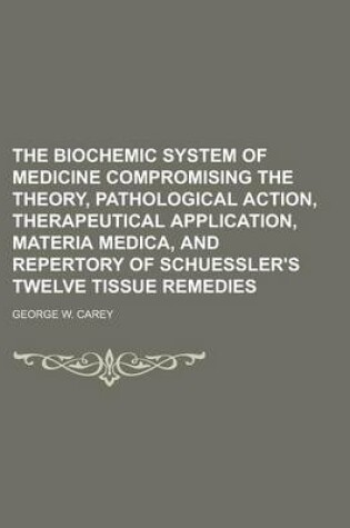 Cover of The Biochemic System of Medicine Compromising the Theory, Pathological Action, Therapeutical Application, Materia Medica, and Repertory of Schuessler's Twelve Tissue Remedies