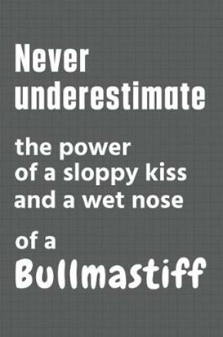 Cover of Never underestimate the power of a sloppy kiss and a wet nose of a Bullmastiff