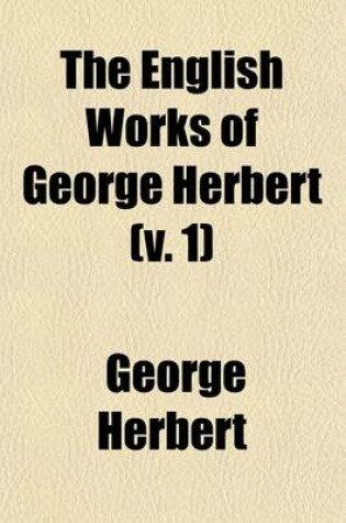 Cover of The English Works of George Herbert (Volume 1); Newly Arranged and Annotated and Considered in Relation to His Life