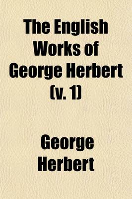 Book cover for The English Works of George Herbert (Volume 1); Newly Arranged and Annotated and Considered in Relation to His Life
