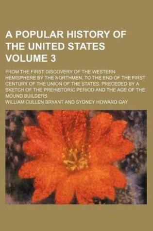 Cover of A Popular History of the United States Volume 3; From the First Discovery of the Western Hemisphere by the Northmen, to the End of the First Century of the Union of the States. Preceded by a Sketch of the Prehistoric Period and the Age of the Mound Builde